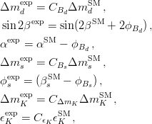\Delta m_d^\mathrm{exp} = C_{B_d} \Delta m_d^\mathrm{SM} \,,\;    \\
\sin 2 \beta^\mathrm{exp} = \sin (2 \beta^\mathrm{SM} + 2\phi_{B_d})\,,\;   \\ 
\alpha^\mathrm{exp} =  \alpha^\mathrm{SM} - \phi_{B_d}\,,      \\
\Delta m_s^\mathrm{exp} = C_{B_s} \Delta m_s^\mathrm{SM} \,,\;   \\
\phi_s^\mathrm{exp} = (\beta_s^\mathrm{SM} - \phi_{B_s})\,,\;     \\
\Delta m_K^\mathrm{exp} = C_{\Delta m_K} \Delta m_K^\mathrm{SM} \,,\;   \\
\epsilon_K^\mathrm{exp} = C_{\epsilon_K} \epsilon_K^\mathrm{SM} \,,\;   \\